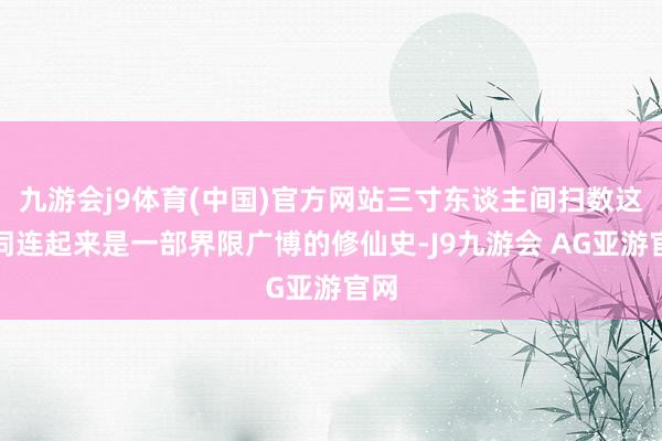 九游会j9体育(中国)官方网站三寸东谈主间扫数这个词连起来是一部界限广博的修仙史-J9九游会 AG亚游官网