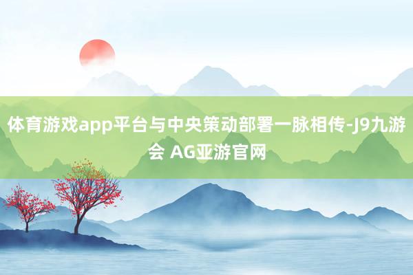 体育游戏app平台与中央策动部署一脉相传-J9九游会 AG亚游官网