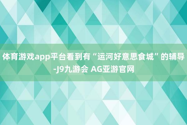 体育游戏app平台看到有“运河好意思食城”的辅导-J9九游会 AG亚游官网
