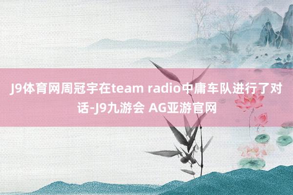 J9体育网周冠宇在team radio中庸车队进行了对话-J9九游会 AG亚游官网