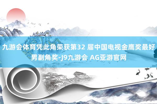 九游会体育凭此角荣获第32 届中国电视金鹰奖最好男副角奖-J9九游会 AG亚游官网