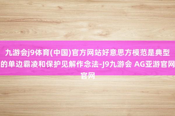 九游会j9体育(中国)官方网站好意思方模范是典型的单边霸凌和保护见解作念法-J9九游会 AG亚游官网