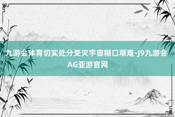 九游会体育切实处分受灾宇宙糊口艰难-J9九游会 AG亚游官网