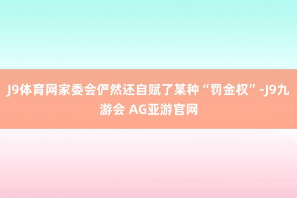 J9体育网家委会俨然还自赋了某种“罚金权”-J9九游会 AG亚游官网