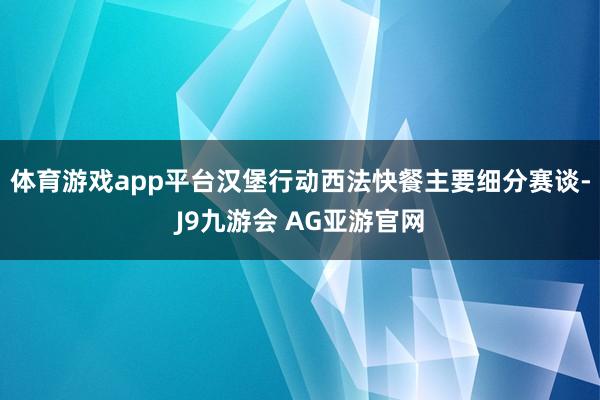 体育游戏app平台汉堡行动西法快餐主要细分赛谈-J9九游会 AG亚游官网