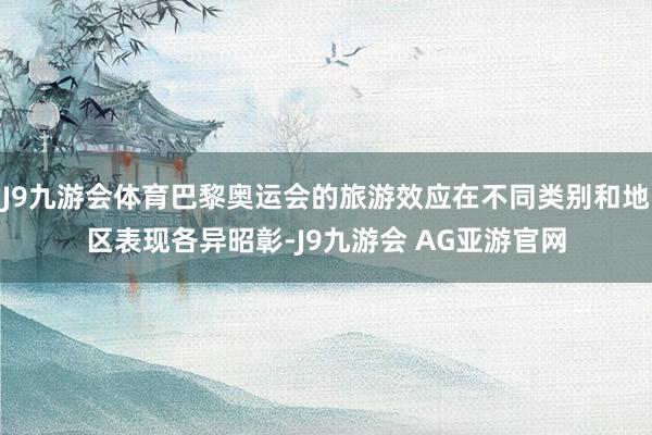 J9九游会体育巴黎奥运会的旅游效应在不同类别和地区表现各异昭彰-J9九游会 AG亚游官网