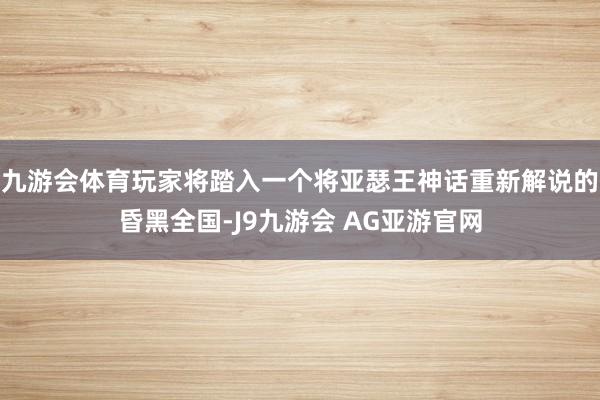 九游会体育玩家将踏入一个将亚瑟王神话重新解说的昏黑全国-J9九游会 AG亚游官网