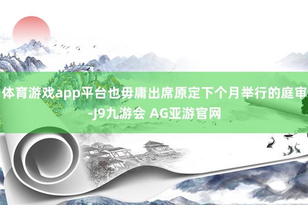 体育游戏app平台也毋庸出席原定下个月举行的庭审-J9九游会 AG亚游官网