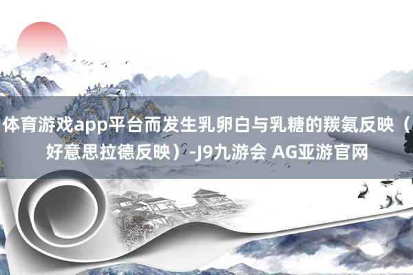 体育游戏app平台而发生乳卵白与乳糖的羰氨反映（好意思拉德反映）-J9九游会 AG亚游官网
