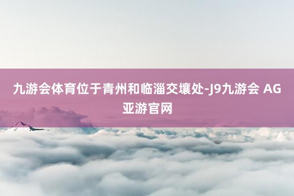 九游会体育位于青州和临淄交壤处-J9九游会 AG亚游官网