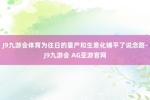 J9九游会体育为往日的量产和生意化铺平了说念路-J9九游会 AG亚游官网