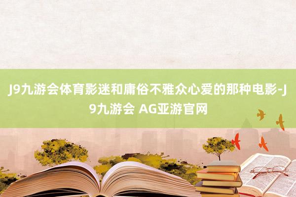J9九游会体育影迷和庸俗不雅众心爱的那种电影-J9九游会 AG亚游官网