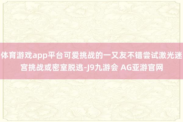 体育游戏app平台可爱挑战的一又友不错尝试激光迷宫挑战或密室脱逃-J9九游会 AG亚游官网