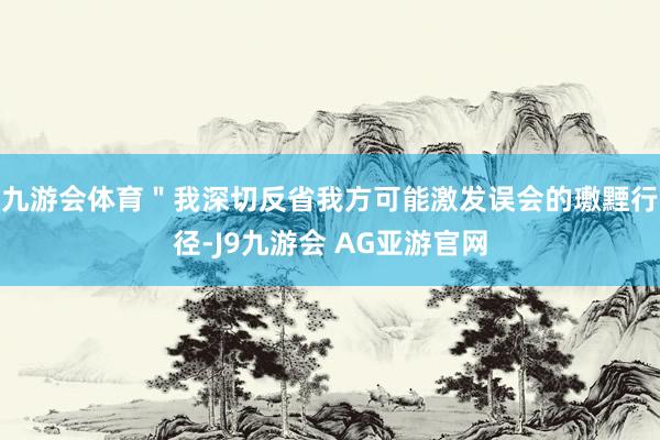 九游会体育＂我深切反省我方可能激发误会的璷黫行径-J9九游会 AG亚游官网
