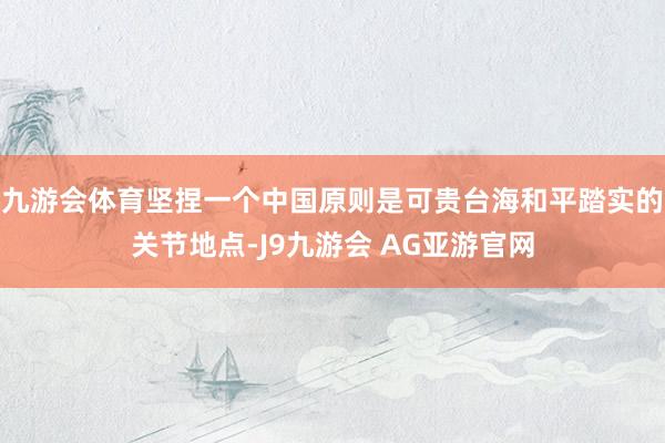 九游会体育坚捏一个中国原则是可贵台海和平踏实的关节地点-J9九游会 AG亚游官网