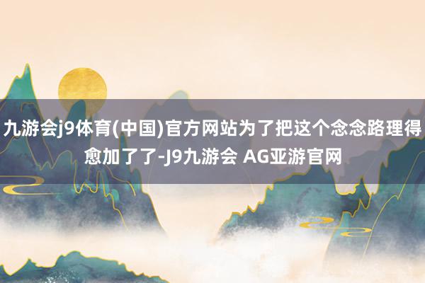 九游会j9体育(中国)官方网站为了把这个念念路理得愈加了了-J9九游会 AG亚游官网