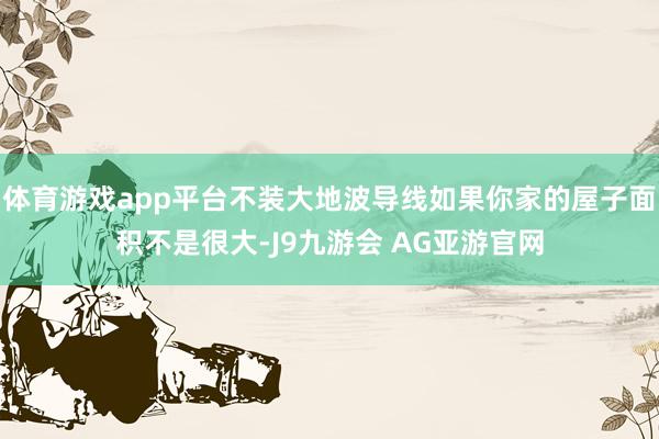 体育游戏app平台不装大地波导线如果你家的屋子面积不是很大-J9九游会 AG亚游官网