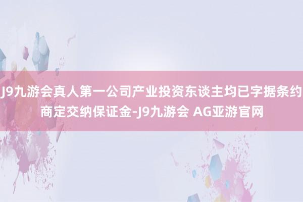 J9九游会真人第一公司产业投资东谈主均已字据条约商定交纳保证金-J9九游会 AG亚游官网