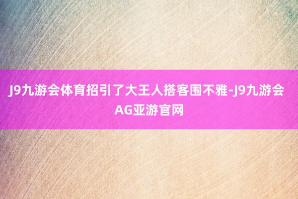 J9九游会体育招引了大王人搭客围不雅-J9九游会 AG亚游官网