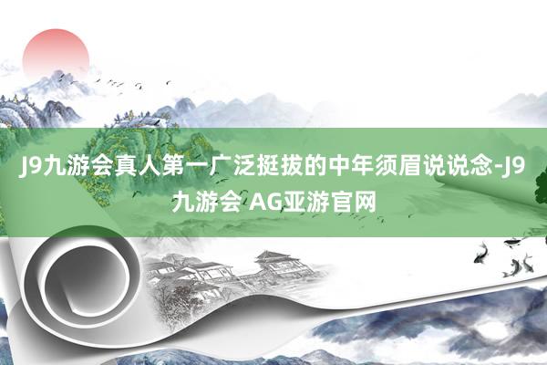 J9九游会真人第一广泛挺拔的中年须眉说说念-J9九游会 AG亚游官网