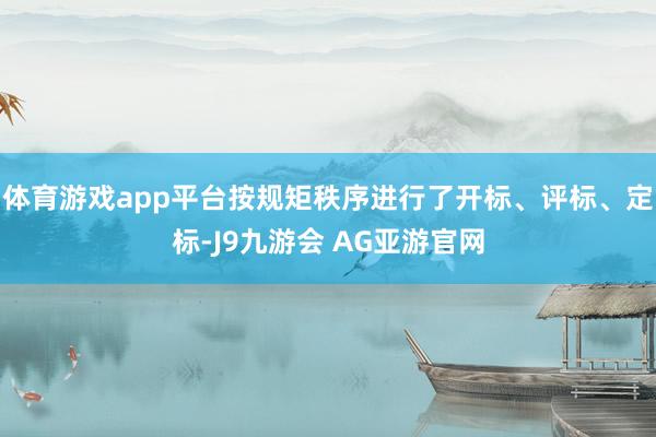 体育游戏app平台按规矩秩序进行了开标、评标、定标-J9九游会 AG亚游官网