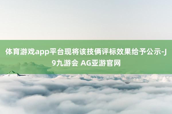 体育游戏app平台现将该技俩评标效果给予公示-J9九游会 AG亚游官网