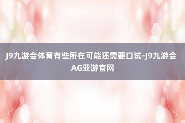 J9九游会体育有些所在可能还需要口试-J9九游会 AG亚游官网