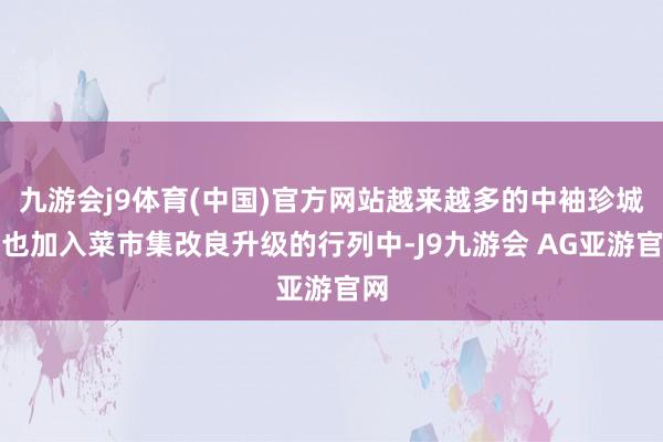 九游会j9体育(中国)官方网站越来越多的中袖珍城市也加入菜市集改良升级的行列中-J9九游会 AG亚游官网