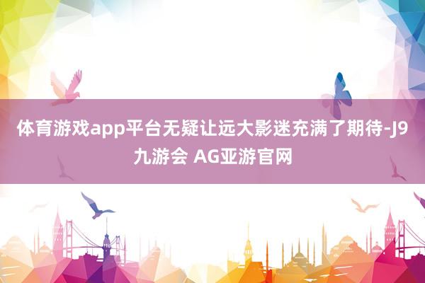 体育游戏app平台无疑让远大影迷充满了期待-J9九游会 AG亚游官网
