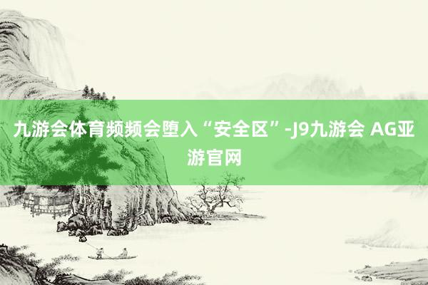 九游会体育频频会堕入“安全区”-J9九游会 AG亚游官网
