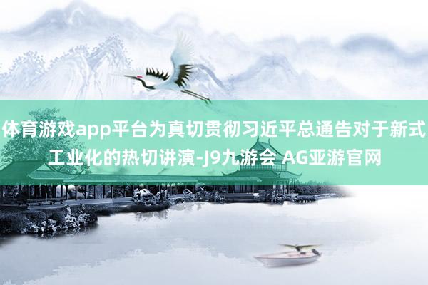 体育游戏app平台为真切贯彻习近平总通告对于新式工业化的热切讲演-J9九游会 AG亚游官网
