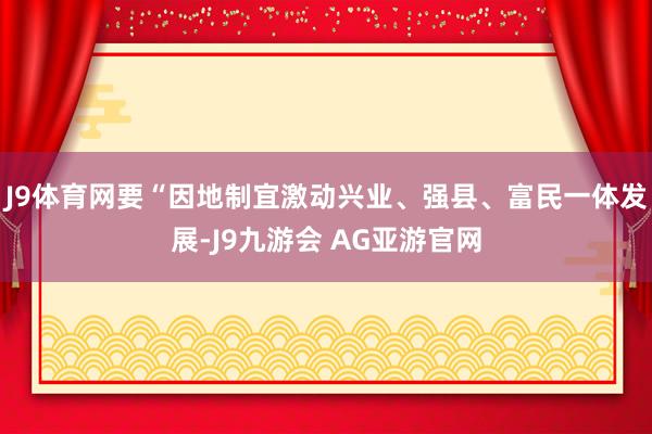 J9体育网要“因地制宜激动兴业、强县、富民一体发展-J9九游会 AG亚游官网