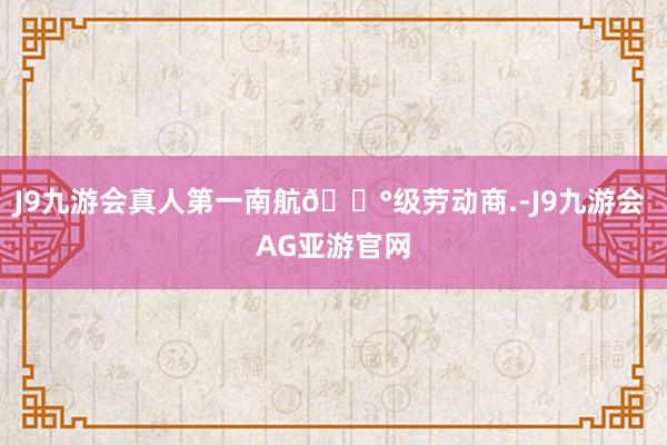 J9九游会真人第一南航🅰级劳动商.-J9九游会 AG亚游官网