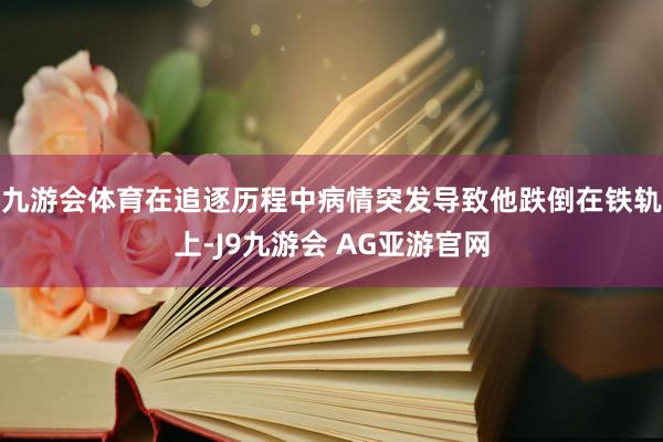 九游会体育在追逐历程中病情突发导致他跌倒在铁轨上-J9九游会 AG亚游官网