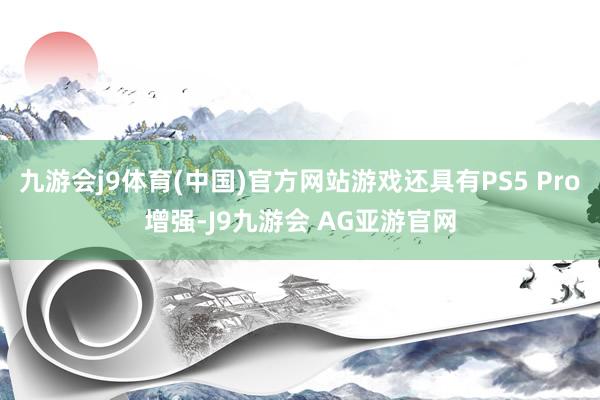 九游会j9体育(中国)官方网站游戏还具有PS5 Pro增强-J9九游会 AG亚游官网
