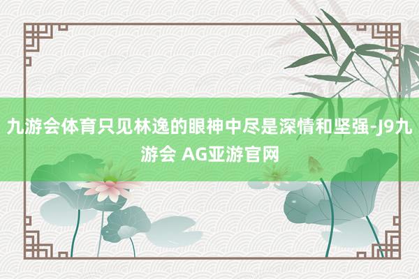 九游会体育只见林逸的眼神中尽是深情和坚强-J9九游会 AG亚游官网