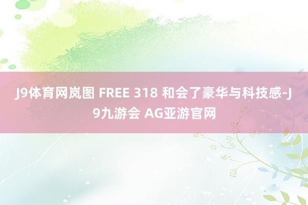 J9体育网岚图 FREE 318 和会了豪华与科技感-J9九游会 AG亚游官网