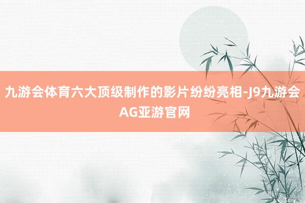 九游会体育六大顶级制作的影片纷纷亮相-J9九游会 AG亚游官网