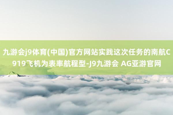 九游会j9体育(中国)官方网站实践这次任务的南航C919飞机为表率航程型-J9九游会 AG亚游官网