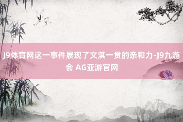 J9体育网这一事件展现了文淇一贯的亲和力-J9九游会 AG亚游官网