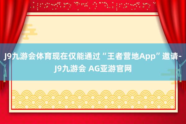 J9九游会体育现在仅能通过“王者营地App”邀请-J9九游会 AG亚游官网