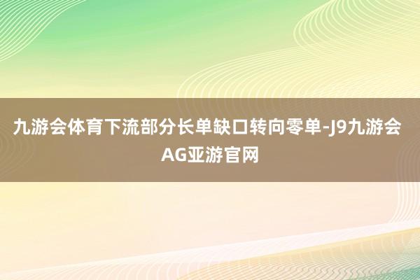 九游会体育下流部分长单缺口转向零单-J9九游会 AG亚游官网