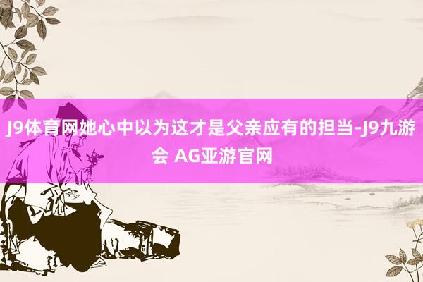 J9体育网她心中以为这才是父亲应有的担当-J9九游会 AG亚游官网