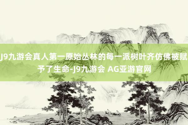 J9九游会真人第一原始丛林的每一派树叶齐仿佛被赋予了生命-J9九游会 AG亚游官网
