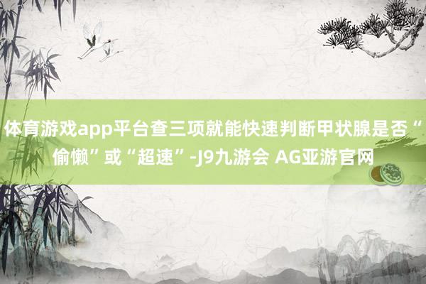 体育游戏app平台查三项就能快速判断甲状腺是否“偷懒”或“超速”-J9九游会 AG亚游官网