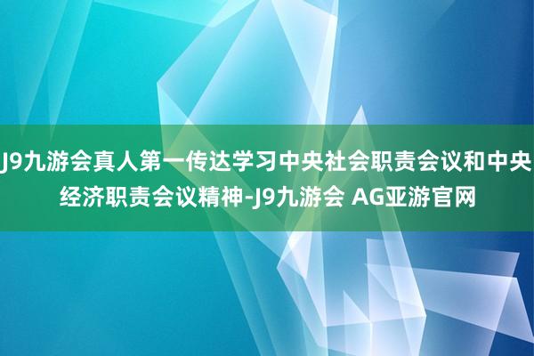 J9九游会真人第一传达学习中央社会职责会议和中央经济职责会议精神-J9九游会 AG亚游官网