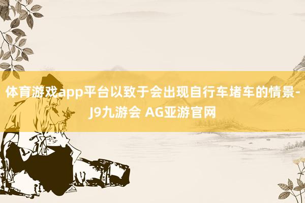 体育游戏app平台以致于会出现自行车堵车的情景-J9九游会 AG亚游官网