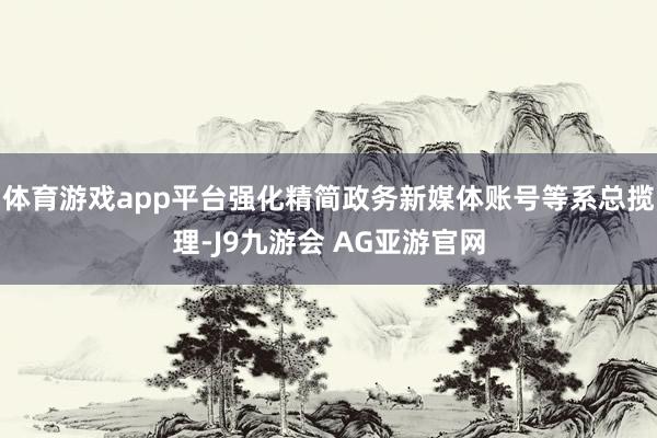 体育游戏app平台强化精简政务新媒体账号等系总揽理-J9九游会 AG亚游官网
