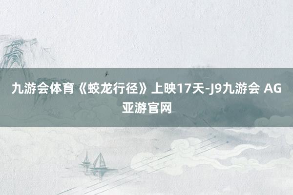 九游会体育《蛟龙行径》上映17天-J9九游会 AG亚游官网