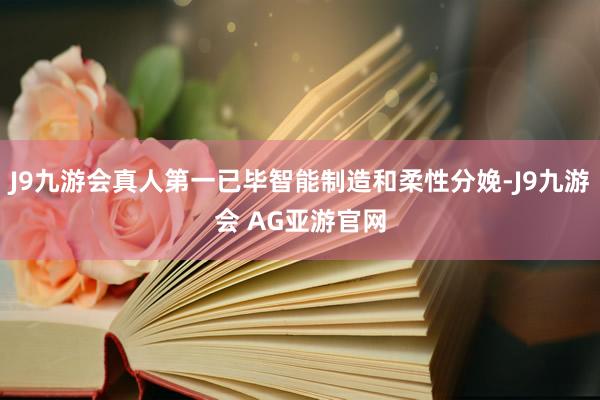 J9九游会真人第一已毕智能制造和柔性分娩-J9九游会 AG亚游官网